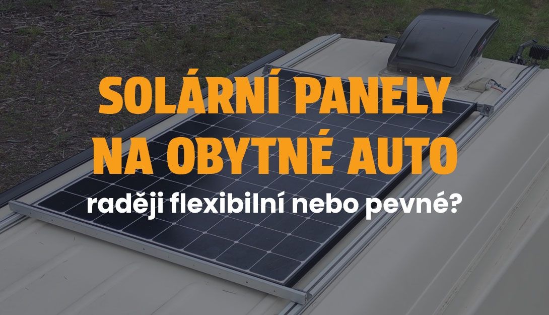 Solární panely na obytné auto - raději flexibilní nebo klasické?